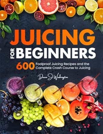 Juicing for Beginners: 600 Foolproof Juicing Recipes and the Complete Crash Course to Juicing with to Lose Weight, Ga...